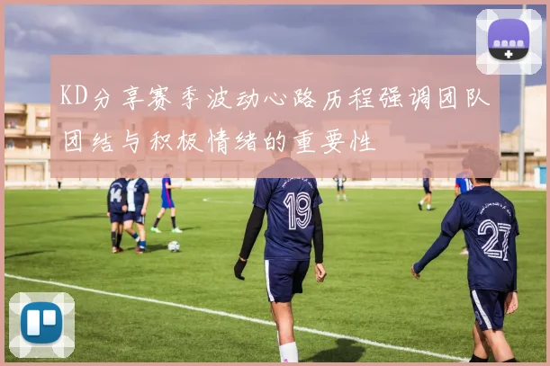 KD分享赛季波动心路历程强调团队团结与积极情绪的重要性