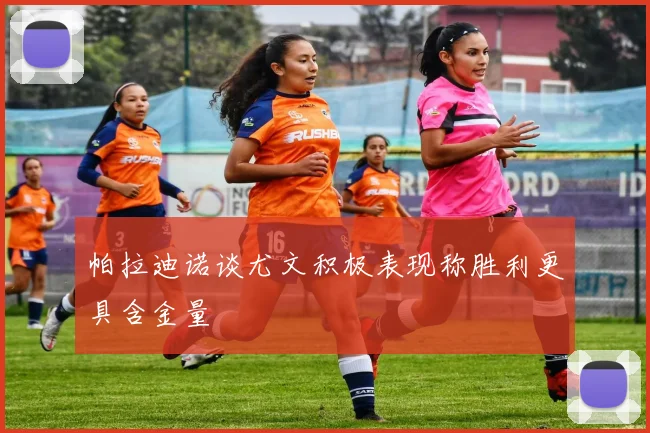 帕拉迪诺谈尤文积极表现称胜利更具含金量