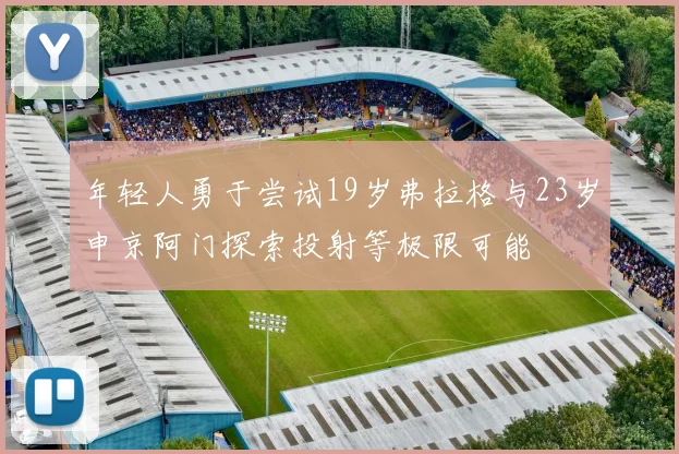 年轻人勇于尝试19岁弗拉格与23岁申京阿门探索投射等极限可能