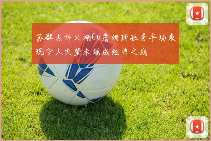 苏群点评火湖G6詹姆斯独秀半场表现令人失望未能成经典之战