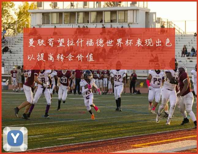 曼联寄望拉什福德世界杯表现出色以提高转会价值
