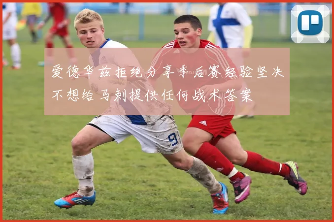 爱德华兹拒绝分享季后赛经验坚决不想给马刺提供任何战术答案