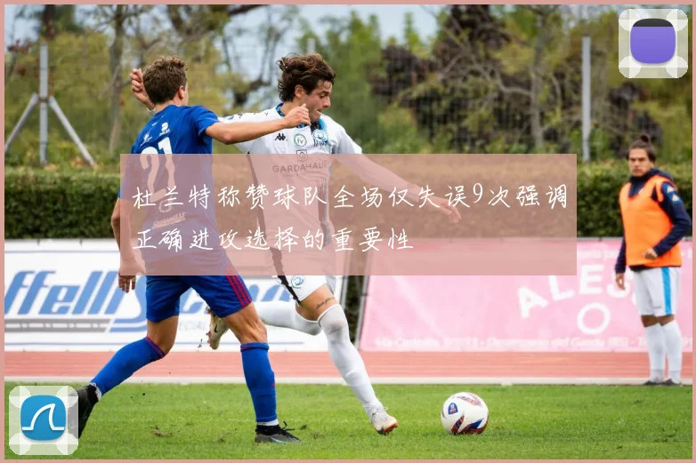杜兰特称赞球队全场仅失误9次强调正确进攻选择的重要性