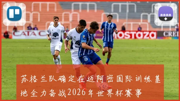 苏格兰队确定在迈阿密国际训练基地全力备战2026年世界杯赛事
