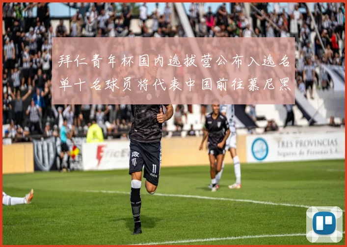 拜仁青年杯国内选拔营公布入选名单十名球员将代表中国前往慕尼黑