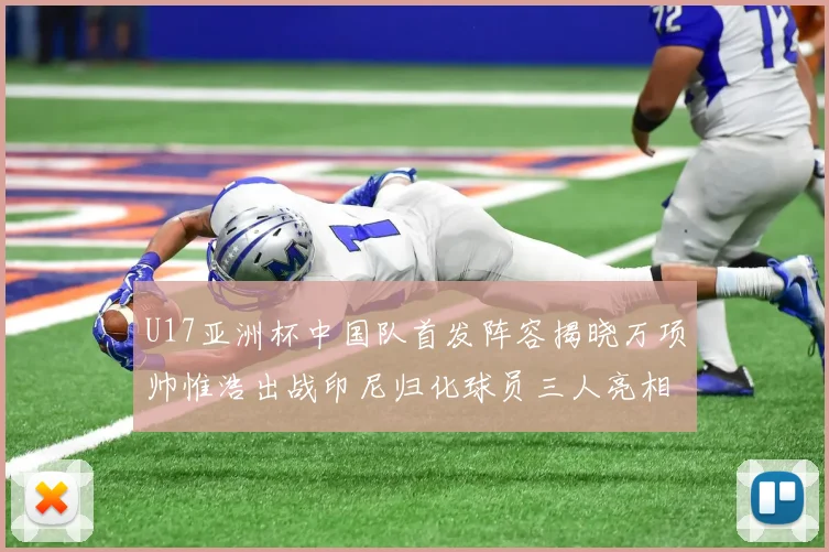 U17亚洲杯中国队首发阵容揭晓万项帅惟浩出战印尼归化球员三人亮相