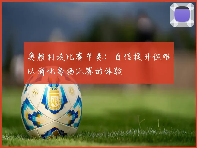 奥赖利谈比赛节奏：自信提升但难以消化每场比赛的体验