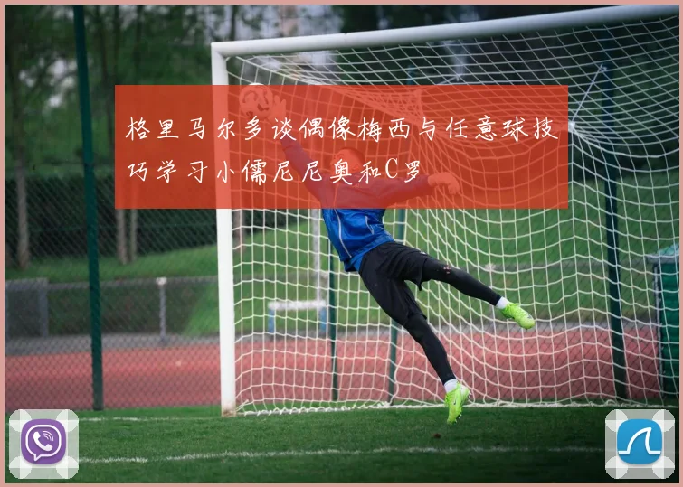 格里马尔多谈偶像梅西与任意球技巧学习小儒尼尼奥和C罗