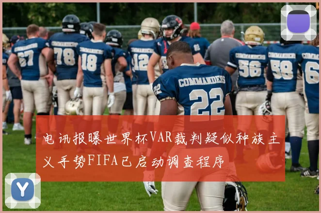 电讯报曝世界杯VAR裁判疑似种族主义手势FIFA已启动调查程序