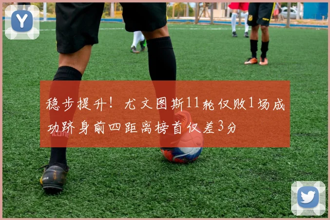 稳步提升！尤文图斯11轮仅败1场成功跻身前四距离榜首仅差3分