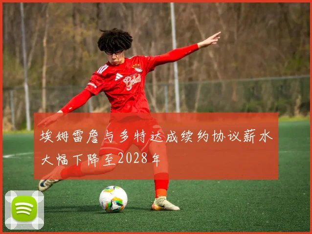 埃姆雷詹与多特达成续约协议薪水大幅下降至2028年
