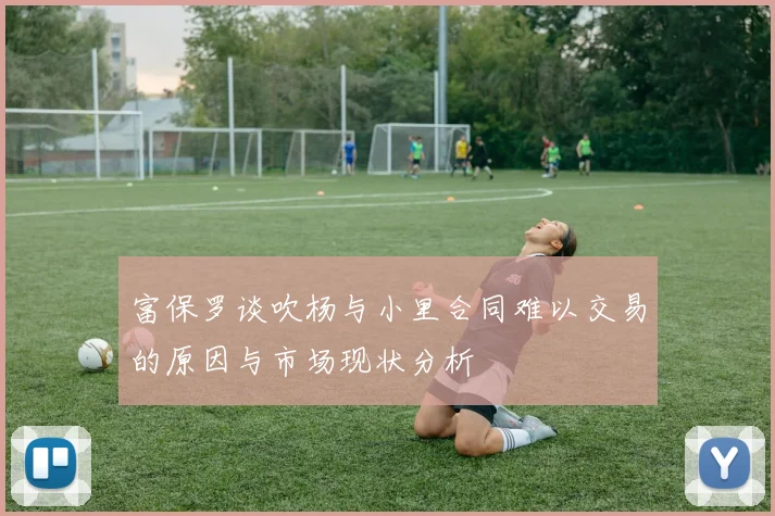 富保罗谈吹杨与小里合同难以交易的原因与市场现状分析