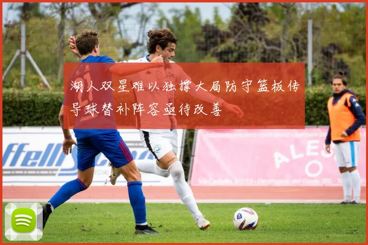 湖人双星难以独撑大局防守篮板传导球替补阵容亟待改善