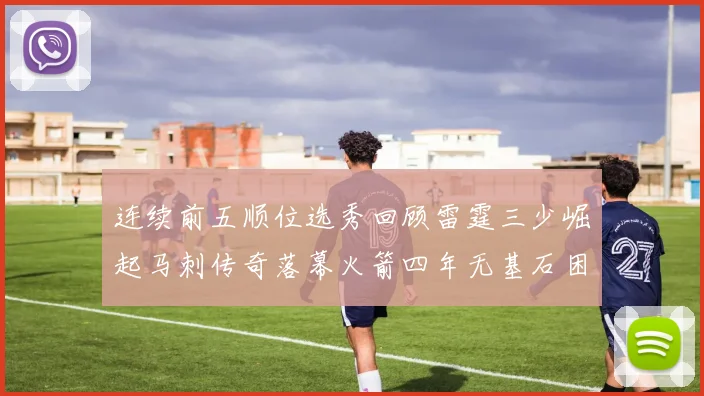 连续前五顺位选秀回顾雷霆三少崛起马刺传奇落幕火箭四年无基石困境