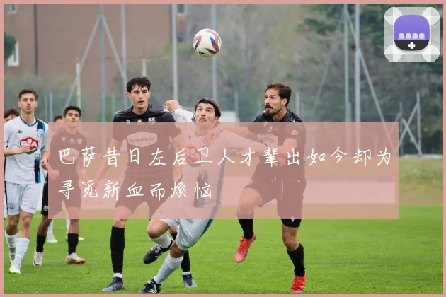 巴萨昔日左后卫人才辈出如今却为寻觅新血而烦恼