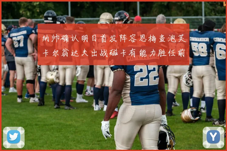 纳帅确认明日首发阵容恩梅查泡芙卡尔翁达夫出战磁卡有能力胜任前腰位置
