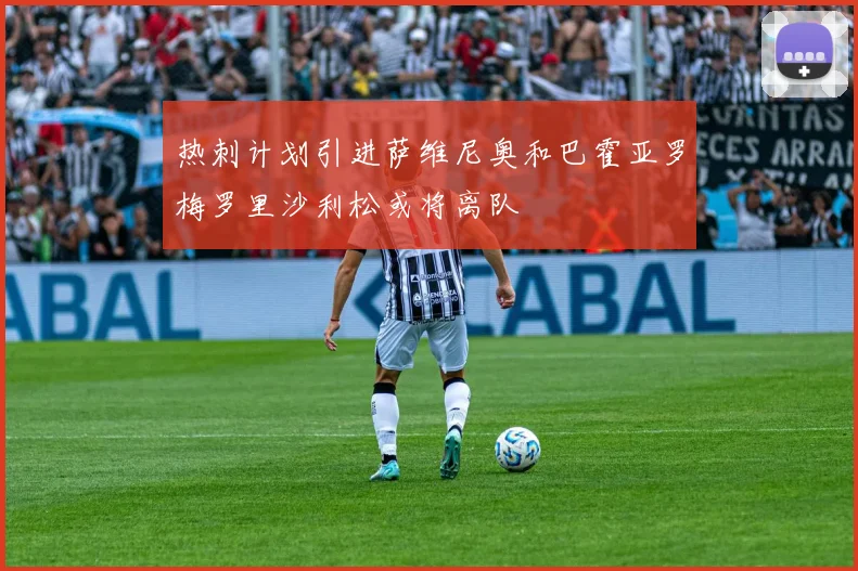 热刺计划引进萨维尼奥和巴霍亚罗梅罗里沙利松或将离队