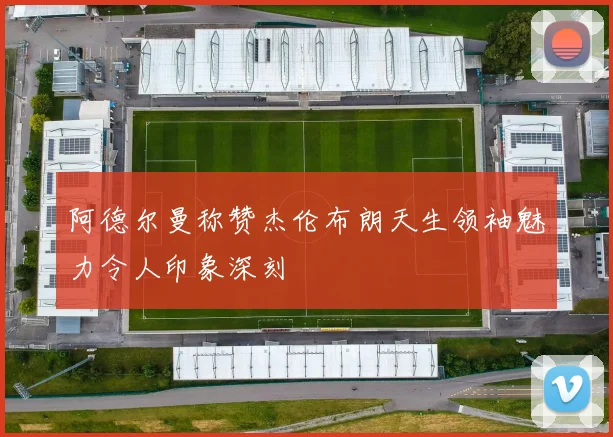 阿德尔曼称赞杰伦布朗天生领袖魅力令人印象深刻