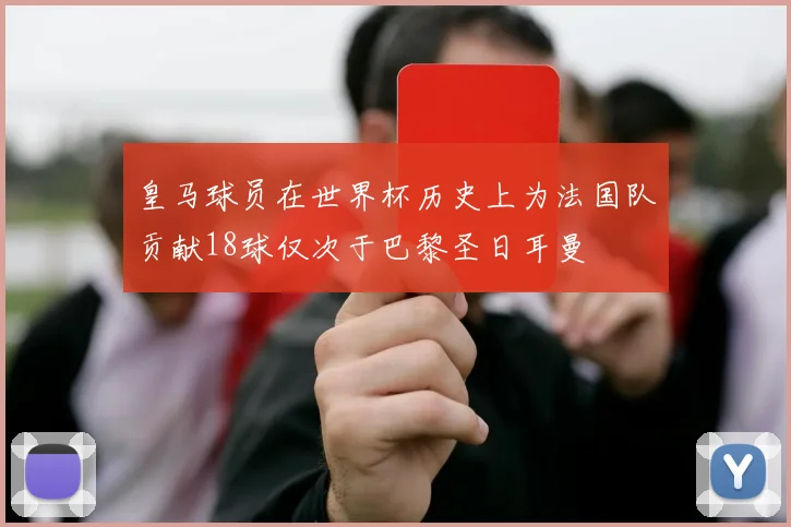 皇马球员在世界杯历史上为法国队贡献18球仅次于巴黎圣日耳曼