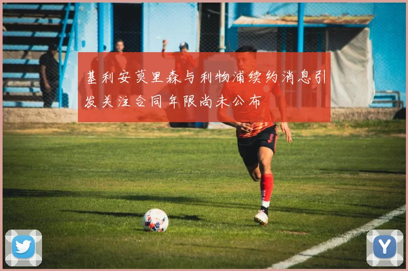 基利安莫里森与利物浦续约消息引发关注合同年限尚未公布