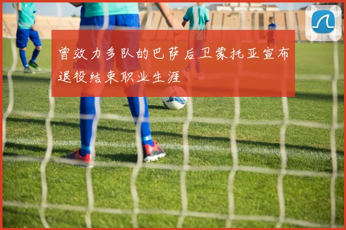 曾效力多队的巴萨后卫蒙托亚宣布退役结束职业生涯