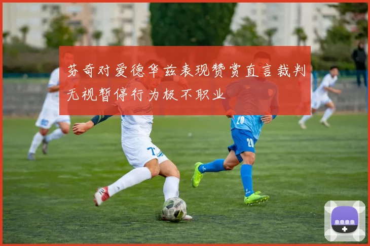 芬奇对爱德华兹表现赞赏直言裁判无视暂停行为极不职业