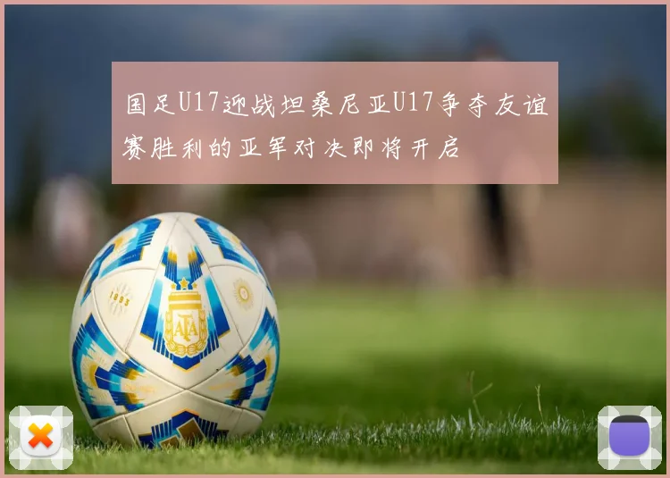 国足U17迎战坦桑尼亚U17争夺友谊赛胜利的亚军对决即将开启