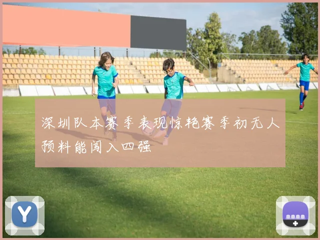 深圳队本赛季表现惊艳赛季初无人预料能闯入四强