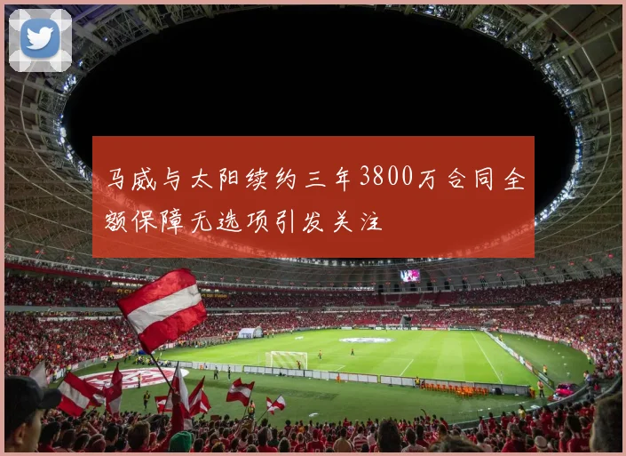 马威与太阳续约三年3800万合同全额保障无选项引发关注