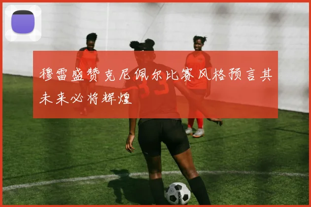 穆雷盛赞克尼佩尔比赛风格预言其未来必将辉煌